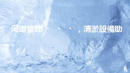 河道管理，清淤設備助力綠色生態(tài)恢復